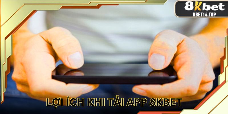 2 lợi ích bạn nên biết khi tải app 8KBET